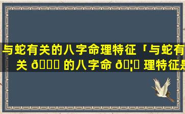 与蛇有关的八字命理特征「与蛇有关 🐘 的八字命 🦅 理特征是什么」